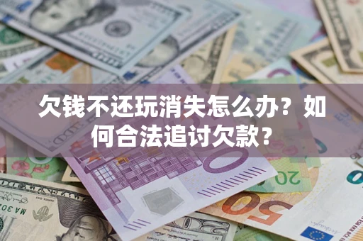 武汉欠钱不还玩消失怎么办？如何合法追讨欠款？
