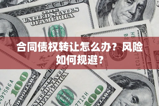 武汉合同债权转让怎么办？风险如何规避？