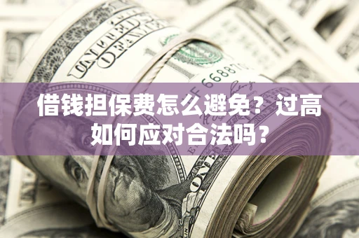 武汉借钱担保费怎么避免？过高如何应对合法吗？