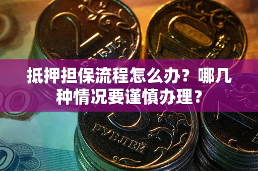 武汉抵押担保流程怎么办？哪几种情况要谨慎办理？