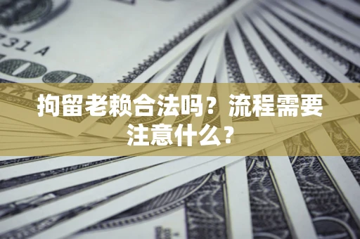 武汉拘留老赖合法吗？流程需要注意什么？
