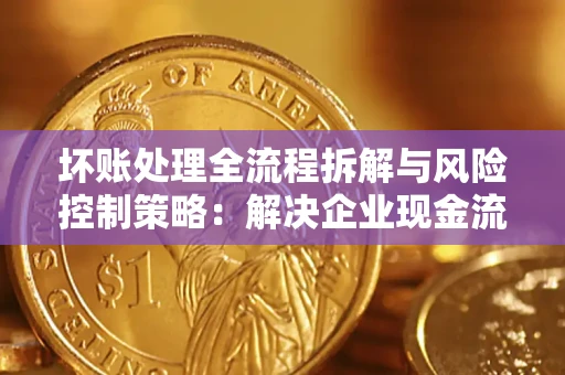 武汉坏账处理全流程拆解与风险控制策略：解决企业现金流顽疾的实战指南