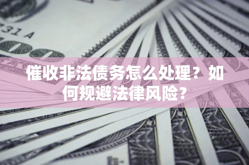 武汉催收非法债务怎么处理？如何规避法律风险？