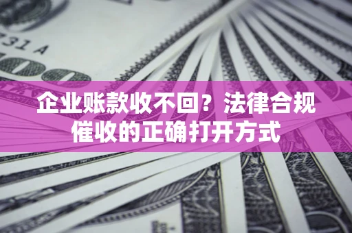 武汉企业账款收不回？法律合规催收的正确打开方式