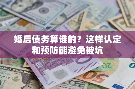 武汉婚后债务算谁的？这样认定和预防能避免被坑