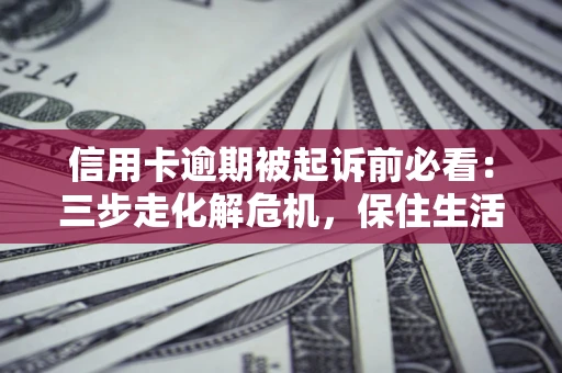 武汉信用卡逾期被起诉前必看：三步走化解危机，保住生活尊严