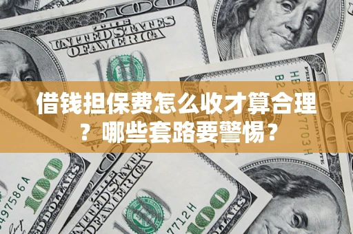 武汉借钱担保费怎么收才算合理？哪些套路要警惕？