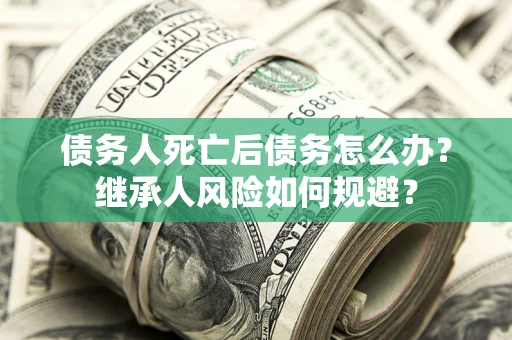 武汉债务人死亡后债务怎么办？继承人风险如何规避？