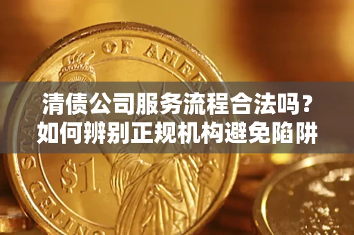 武汉清债公司服务流程合法吗？如何辨别正规机构避免陷阱？