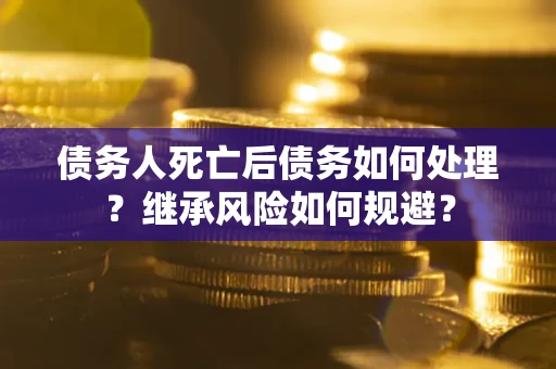 武汉债务人死亡后债务如何处理？继承风险如何规避？