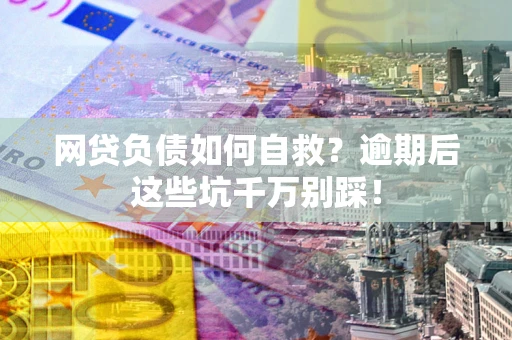 武汉网贷负债如何自救？逾期后这些坑千万别踩！