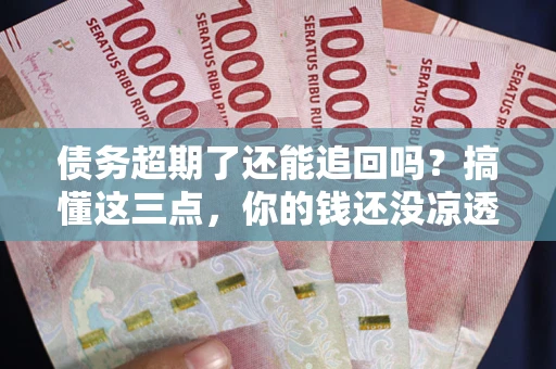 武汉债务超期了还能追回吗？搞懂这三点，你的钱还没凉透