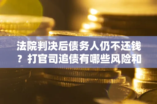 武汉法院判决后债务人仍不还钱？打官司追债有哪些风险和技巧？