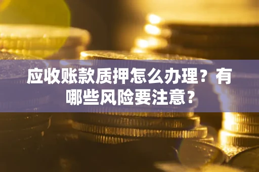 武汉应收账款质押怎么办理？有哪些风险要注意？