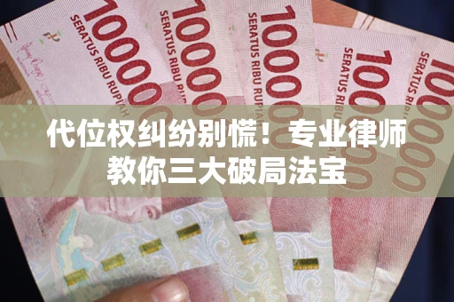 武汉代位权纠纷别慌！专业律师教你三大破局法宝