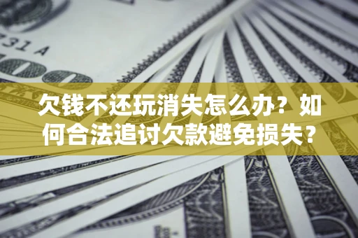 武汉欠钱不还玩消失怎么办?如何合法追讨欠款避免损失? 武汉欠钱不还玩消失怎么办?如何合法追讨欠款避免损失?