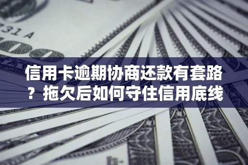 武汉信用卡逾期协商还款有套路？拖欠后如何守住信用底线？