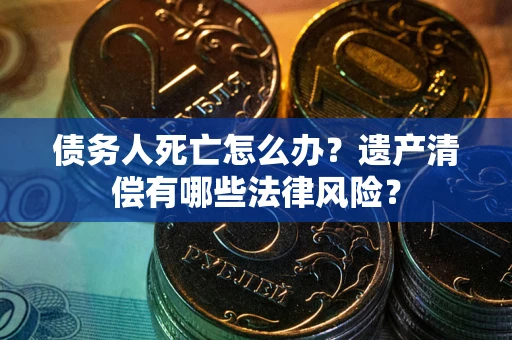 武汉债务人死亡怎么办？遗产清偿有哪些法律风险？