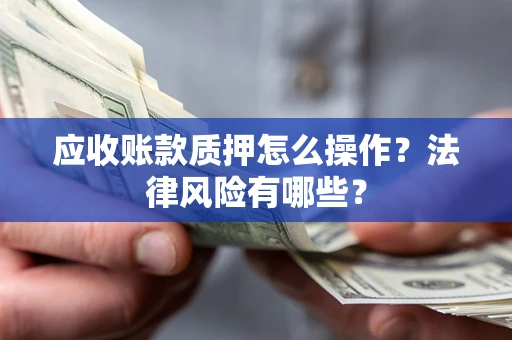 武汉应收账款质押怎么操作？法律风险有哪些？