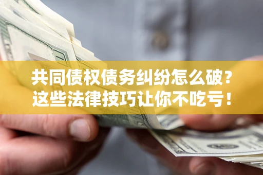 武汉共同债权债务纠纷怎么破？这些法律技巧让你不吃亏！