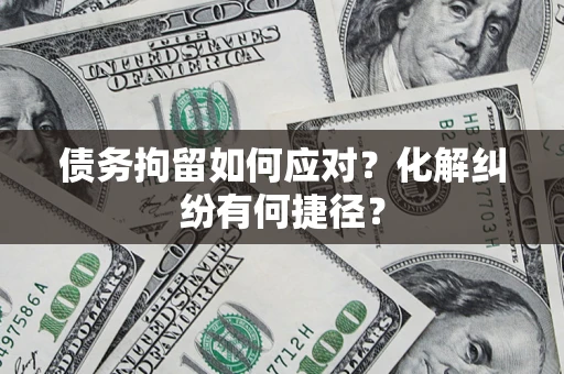 武汉债务拘留如何应对？化解纠纷有何捷径？