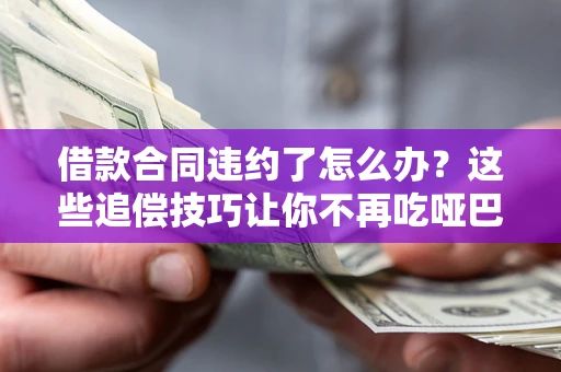 武汉借款合同违约了怎么办？这些追偿技巧让你不再吃哑巴亏