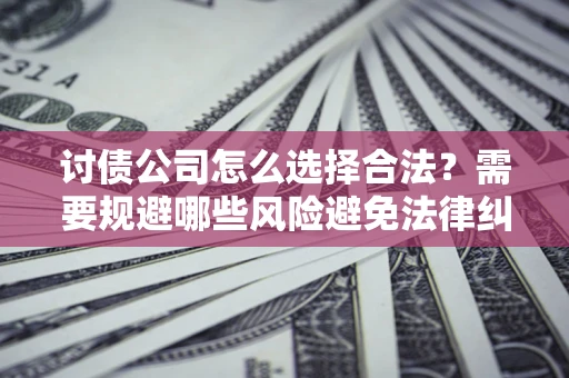 武汉讨债公司怎么选择合法？需要规避哪些风险避免法律纠纷？