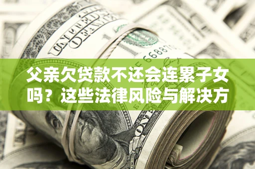 武汉父亲欠贷款不还会连累子女吗？这些法律风险与解决方法要早知道！