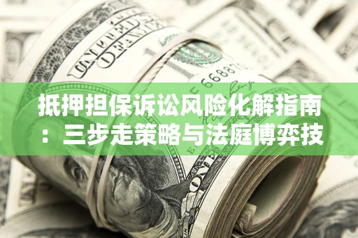 武汉抵押担保诉讼风险化解指南：三步走策略与法庭博弈技巧