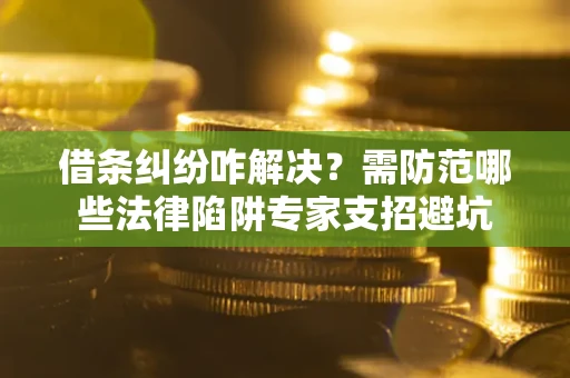 武汉借条纠纷咋解决？需防范哪些法律陷阱专家支招避坑