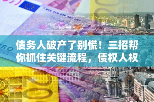 武汉债务人破产了别慌！三招帮你抓住关键流程，债权人权益不再缩水