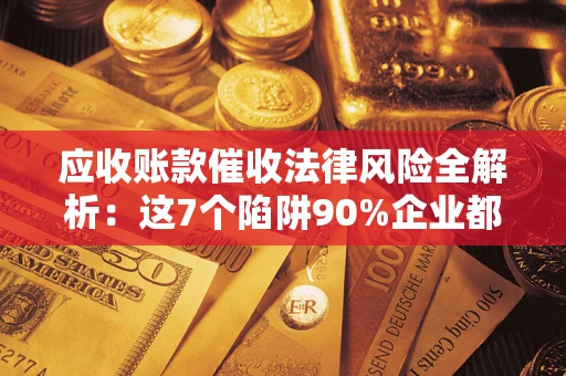 武汉应收账款催收法律风险全解析：这7个陷阱90%企业都踩过（含合规应对指南）