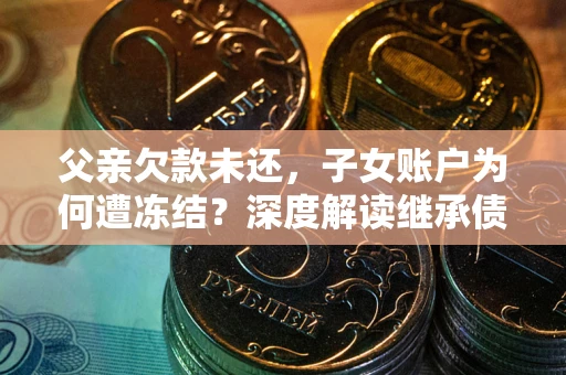 武汉父亲欠款未还，子女账户为何遭冻结？深度解读继承债务迷局