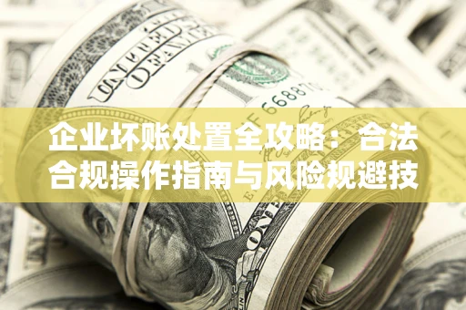 武汉企业坏账处置全攻略：合法合规操作指南与风险规避技巧解析