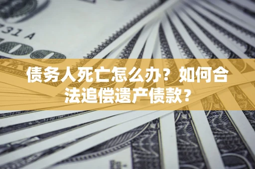 武汉债务人死亡怎么办？如何合法追偿遗产债款？