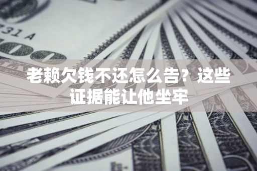 武汉老赖欠钱不还怎么告？这些证据能让他坐牢