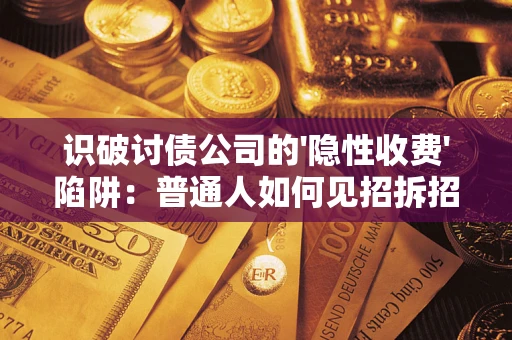 武汉识破讨债公司的'隐性收费'陷阱：普通人如何见招拆招？