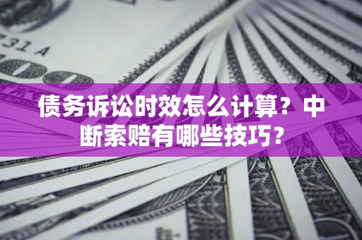 武汉债务诉讼时效怎么计算？中断索赔有哪些技巧？