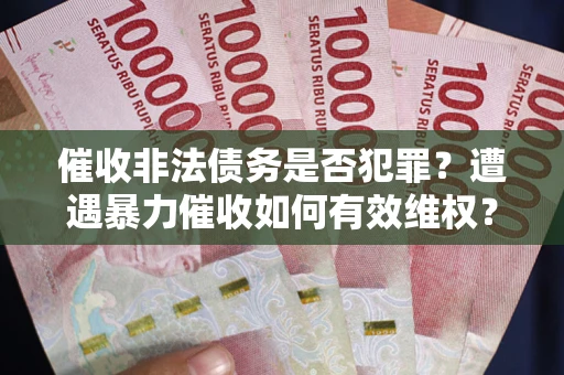 武汉催收非法债务是否犯罪?遭遇暴力催收如何有效维权? 武汉催收非法债务是否犯罪?遭遇暴力催收如何有效维权?