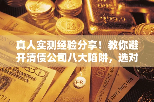 武汉真人实测经验分享！教你避开清债公司八大陷阱，选对机构少走十年弯路