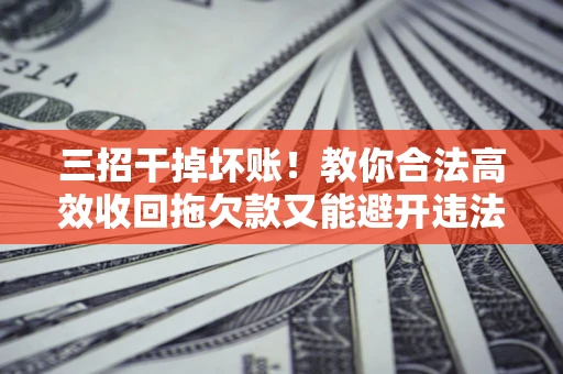 武汉三招干掉坏账！教你合法高效收回拖欠款又能避开违法雷区