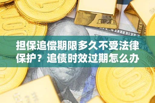 武汉担保追偿期限多久不受法律保护？追债时效过期怎么办？