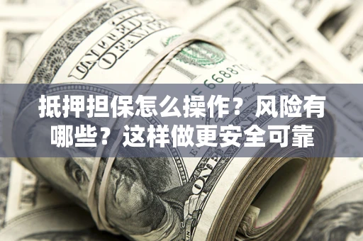 武汉抵押担保怎么操作？风险有哪些？这样做更安全可靠