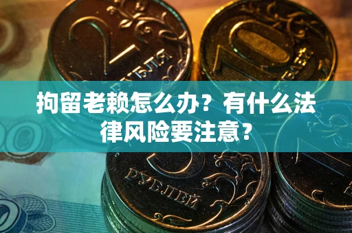 武汉拘留老赖怎么办？有什么法律风险要注意？