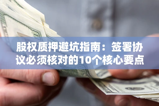 武汉股权质押避坑指南：签署协议必须核对的10个核心要点