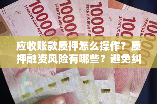 武汉应收账款质押怎么操作？质押融资风险有哪些？避免纠纷高效融资技巧