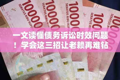 武汉一文读懂债务诉讼时效问题！学会这三招让老赖再难钻空子