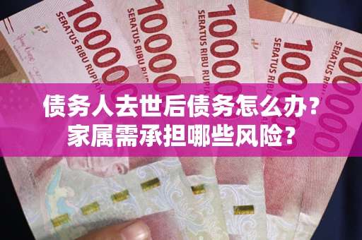 武汉债务人去世后债务怎么办？家属需承担哪些风险？