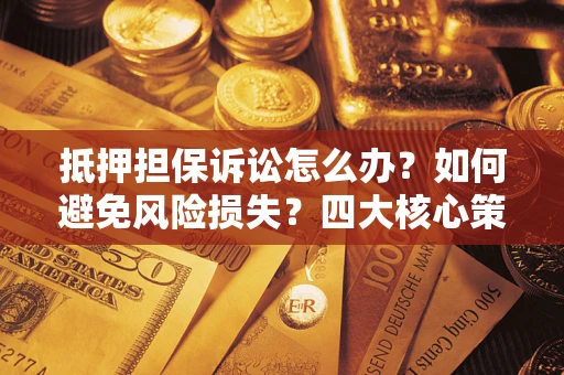 武汉抵押担保诉讼怎么办？如何避免风险损失？四大核心策略全解读