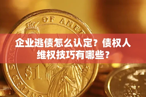 武汉企业逃债怎么认定？债权人维权技巧有哪些？